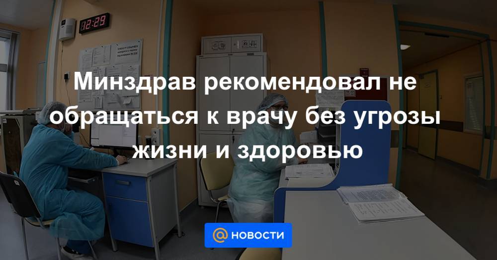 Минздрав рекомендовал не обращаться к врачу без угрозы жизни и здоровью - news.mail.ru - Россия - Минздрав