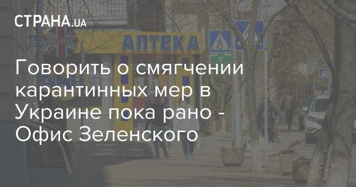Говорить о смягчении карантинных мер в Украине пока рано - Офис Зеленского - strana.ua - Украина