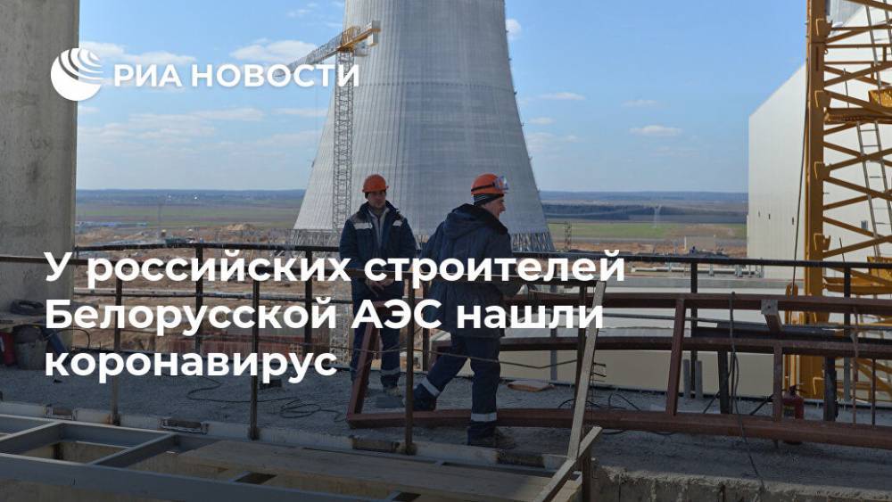У российских строителей Белорусской АЭС нашли коронавирус - ria.ru - Москва - Минск