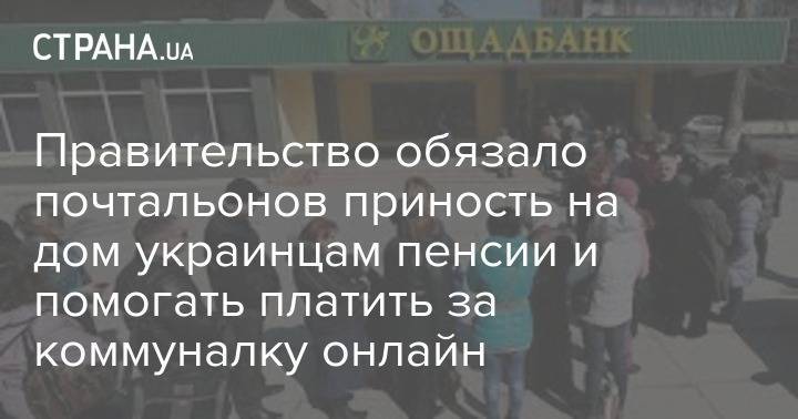 Правительство обязало почтальонов приность на дом украинцам пенсии и помогать платить за коммуналку онлайн - strana.ua