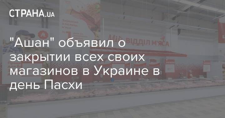 "Ашан" объявил о закрытии всех своих магазинов в Украине в день Пасхи - strana.ua - Украина