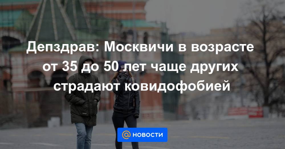 Депздрав: Москвичи в возрасте от 35 до 50 лет чаще других страдают ковидофобией - news.mail.ru