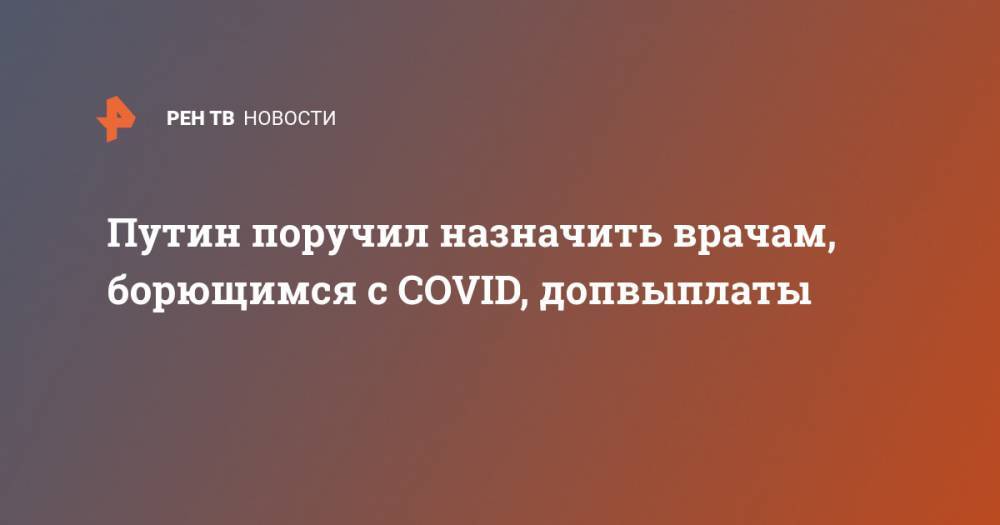 Владимир Путин - Путин поручил назначить врачам, борющимся с COVID, допвыплаты - ren.tv - Россия