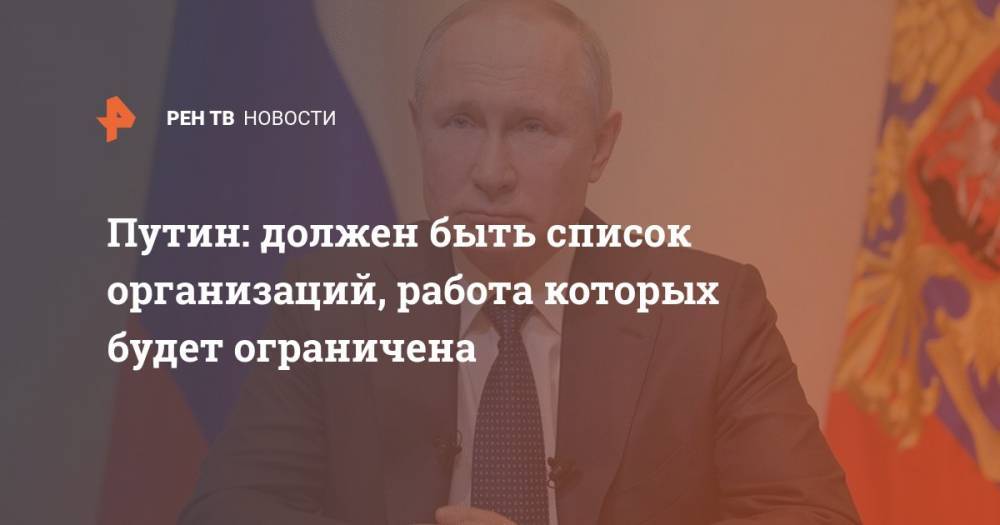 Владимир Путин - Путин: должен быть список организаций, работа которых будет ограничена - ren.tv - Россия