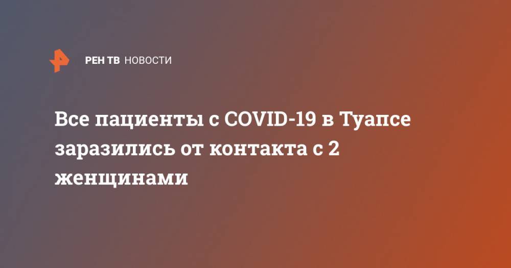 Все пациенты с COVID-19 в Туапсе заразились от контакта с 2 женщинами - ren.tv - Краснодарский край