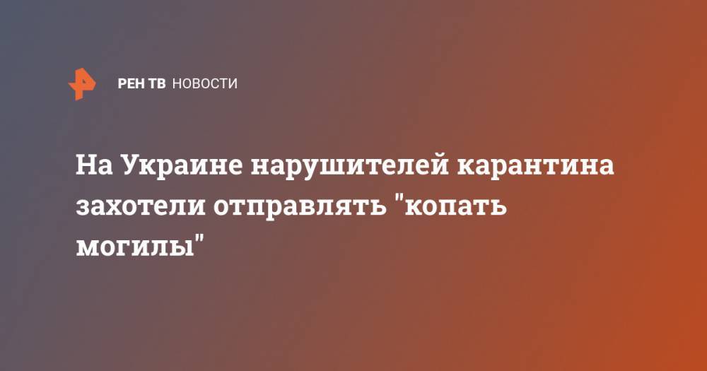 На Украине нарушителей карантина захотели отправлять "копать могилы" - ren.tv - Украина - Киев