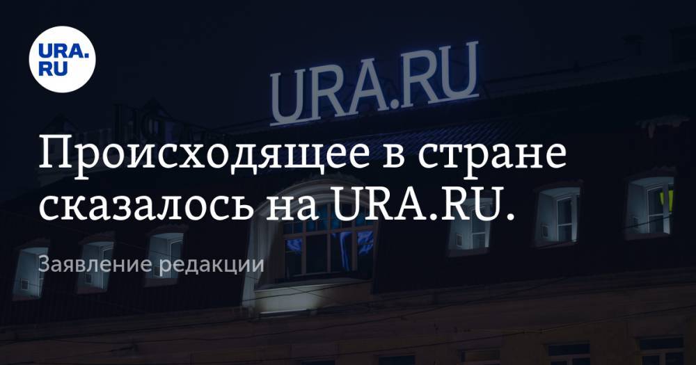 Происходящее в стране сказалось на «URA.RU». Заявление редакции - ura.news - Челябинск
