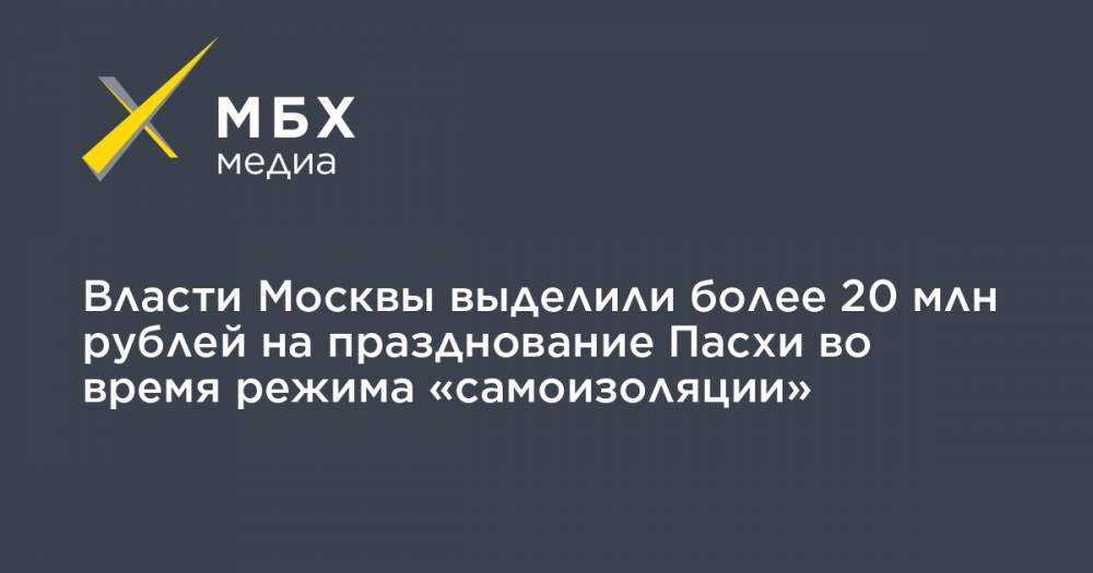 Власти Москвы выделили более 20 млн рублей на празднование Пасхи во время режима «самоизоляции» - mbk.news - Москва