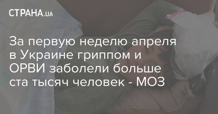 За первую неделю апреля в Украине гриппом и ОРВИ заболели больше ста тысяч человек - МОЗ - strana.ua - Украина