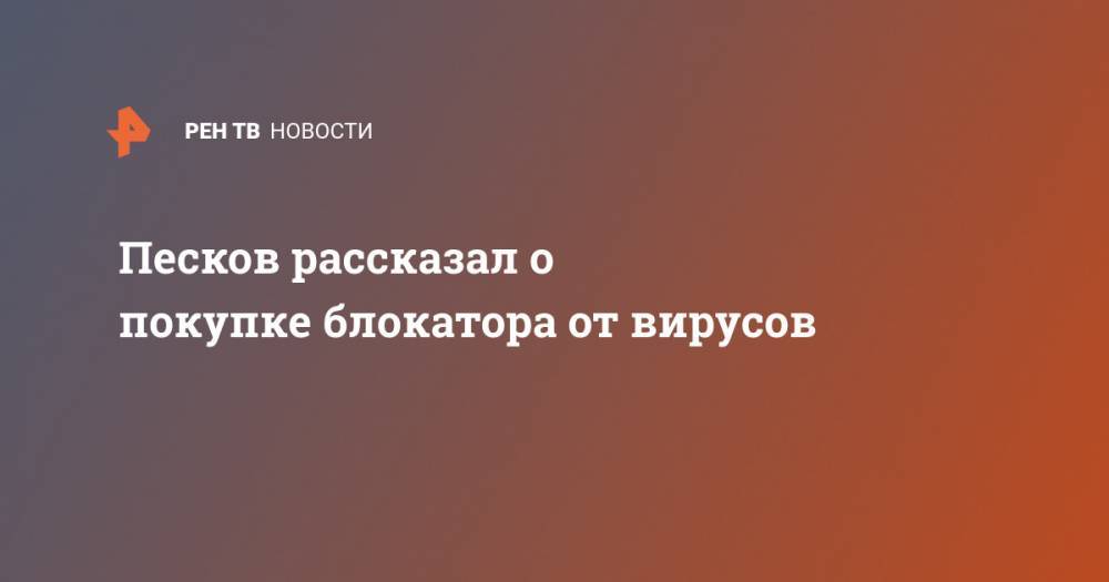 Дмитрий Песков - Песков рассказал о покупке блокатора от вирусов - ren.tv - Россия