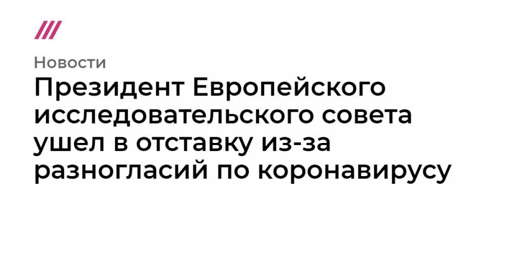 Президент Европейского исследовательского совета ушел в отставку из-за разногласий по коронавирусу - tvrain.ru - деревня Ляйен