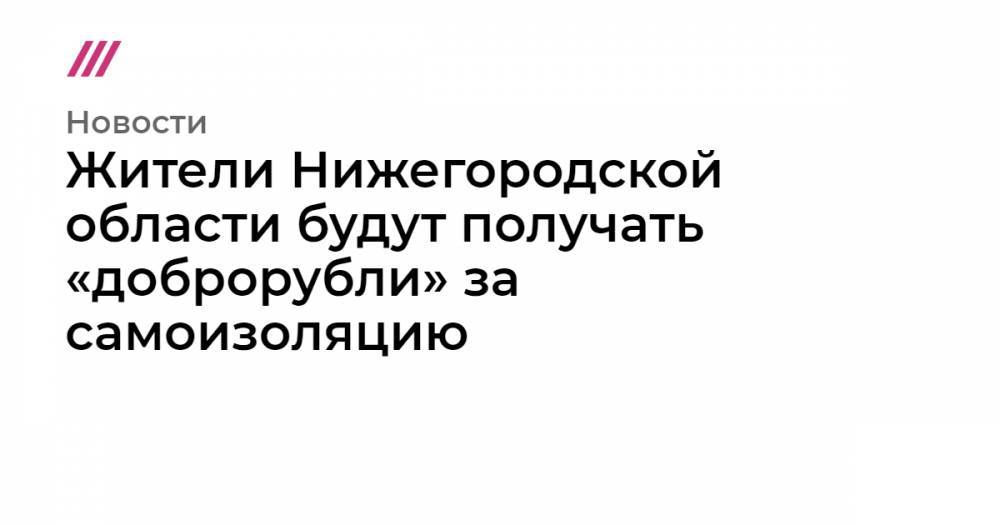 Жители Нижегородской области будут получать «доброрубли» за самоизоляцию - tvrain.ru - Нижегородская обл.