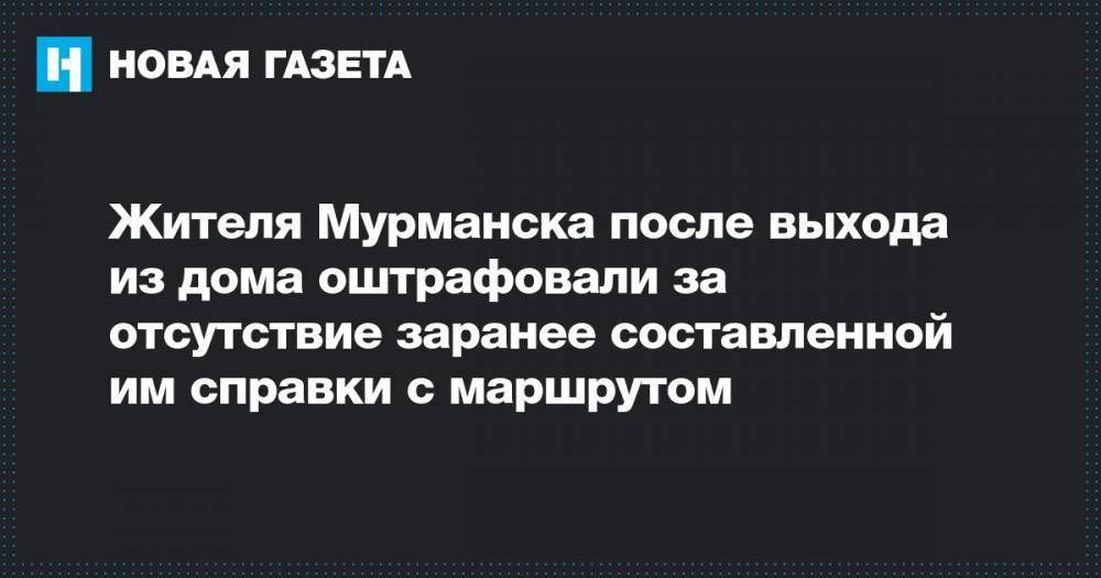 Жителя Мурманска после выхода из дома оштрафовали за отсутствие заранее составленной им справки с маршрутом - novayagazeta.ru - Мурманск