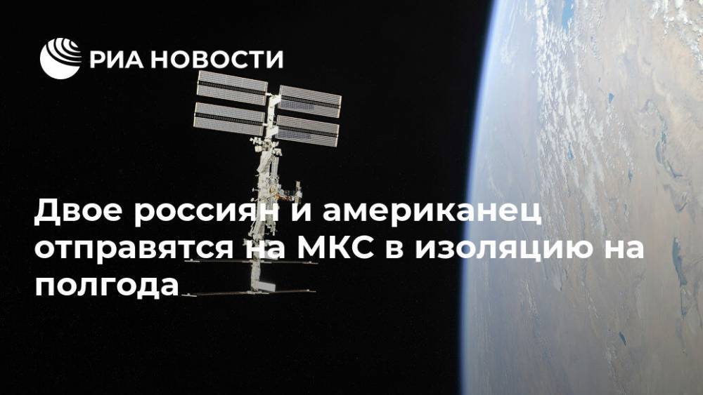 Двое россиян и американец отправятся на МКС в изоляцию на полгода - ria.ru - Россия - Москва - Сша