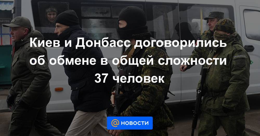 Киев и Донбасс договорились об обмене в общей сложности 37 человек - news.mail.ru - Киев - Днр - Лнр