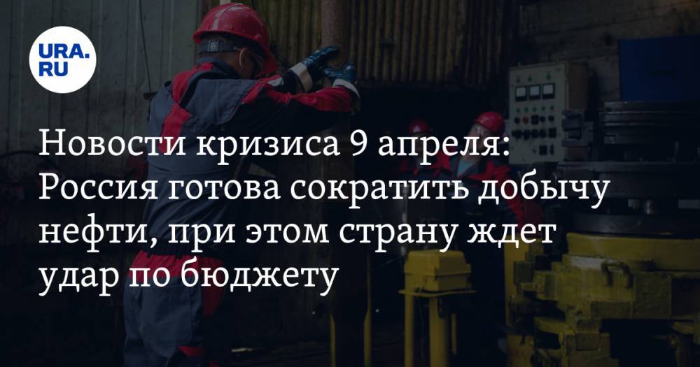 Новости кризиса 9 апреля: Россия готова сократить добычу нефти, при этом страну ждет серьезный удар по бюджету - ura.news - Россия