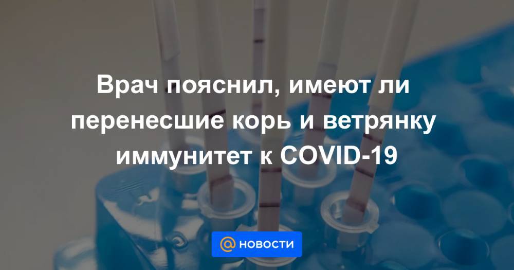 Врач пояснил, имеют ли перенесшие корь и ветрянку иммунитет к COVID-19 - news.mail.ru