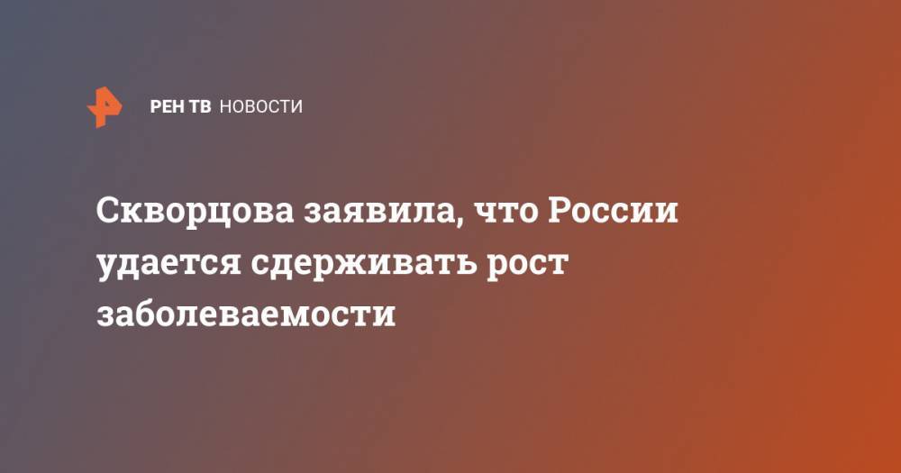 Скворцова заявила, что России удается сдерживать рост заболеваемости - ren.tv - Россия