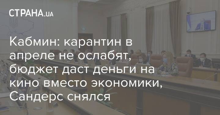 Кабмин: карантин в апреле не ослабят, бюджет даст деньги на кино вместо экономики, Сандерс снялся - strana.ua - Украина