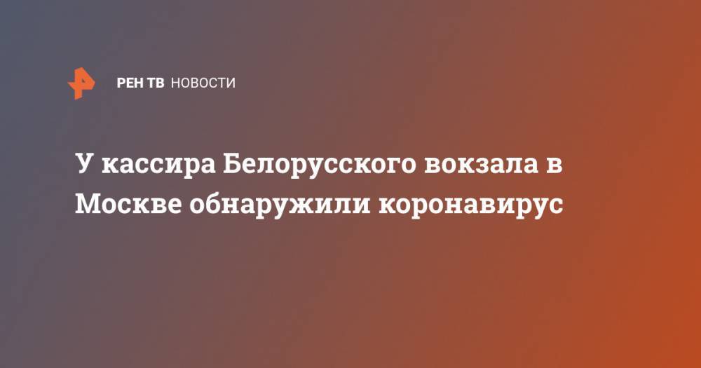 У кассира Белорусского вокзала в Москве обнаружили коронавирус - ren.tv - Россия - Москва