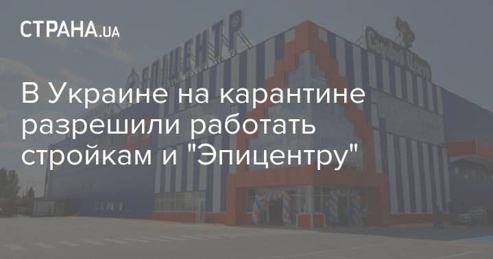 В Украине на карантине разрешили работать стройкам и "Эпицентру" - strana.ua - Украина