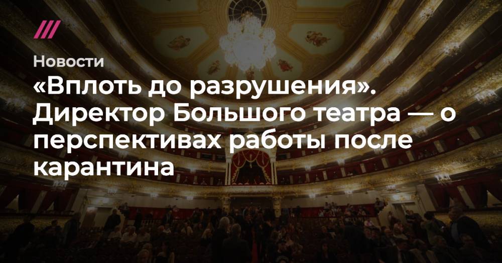 «Вплоть до разрушения». Директор Большого театра — о перспективах работы после карантина - tvrain.ru