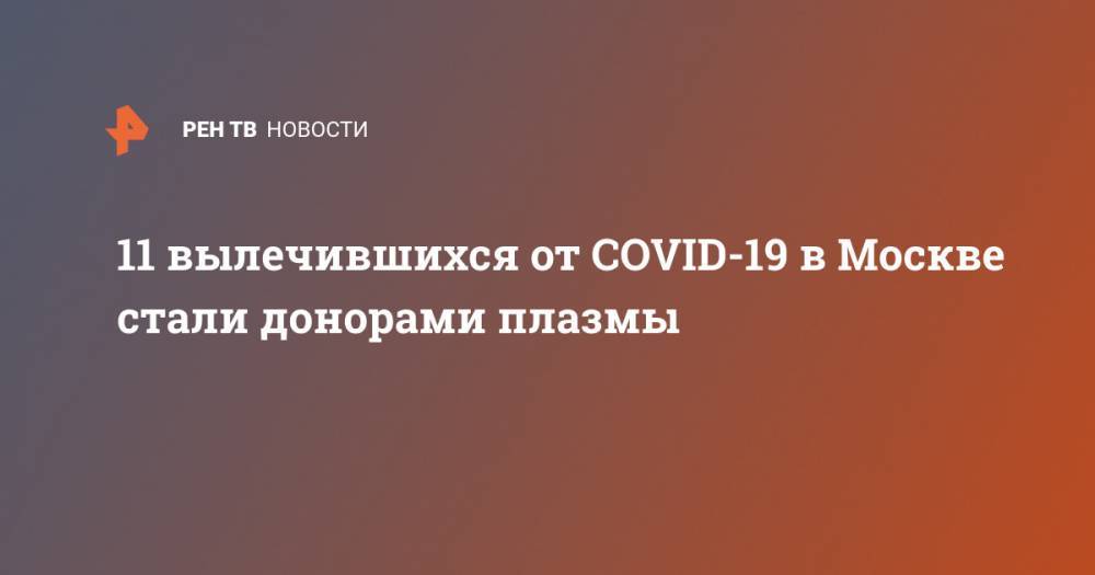 Анастасий Раков - 11 вылечившихся от COVID-19 в Москве стали донорами плазмы - ren.tv - Москва