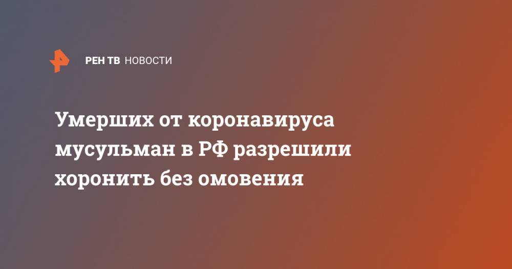 Умерших от коронавируса мусульман в РФ разрешили хоронить без омовения - ren.tv - Россия