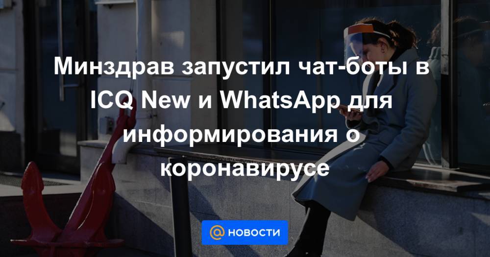 Минздрав запустил чат-боты в ICQ New и WhatsApp для информирования о коронавирусе - news.mail.ru - Россия - Москва - Минздрав