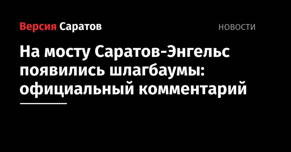 На мосту Саратов-Энгельс появились шлагбаумы: официальный комментарий - nversia.ru