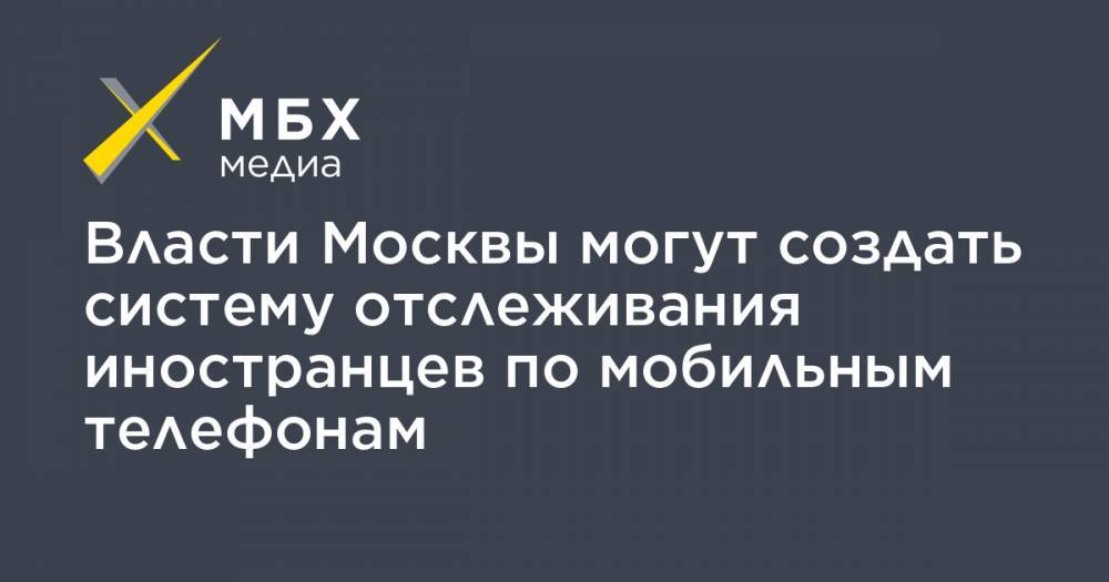 Власти Москвы могут создать систему отслеживания иностранцев по мобильным телефонам - mbk.news - Москва