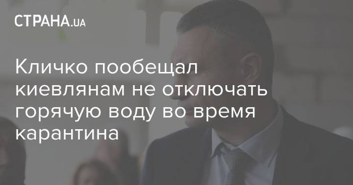 Виталий Кличко - Кличко пообещал киевлянам не отключать горячую воду во время карантина - strana.ua - Киева