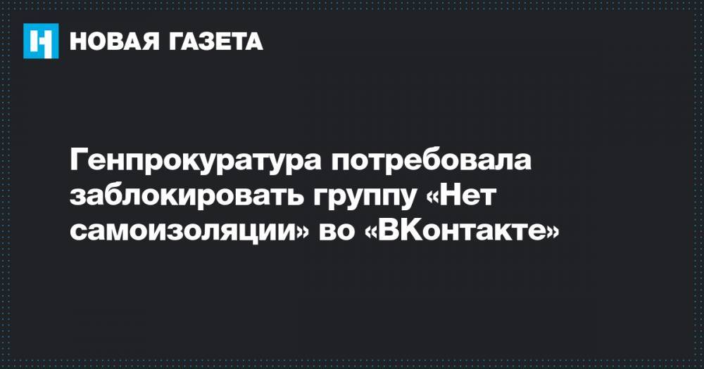 Генпрокуратура потребовала заблокировать группу «Нет самоизоляции» во «ВКонтакте» - novayagazeta.ru