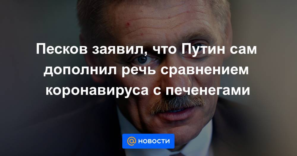 Песков заявил, что Путин сам дополнил речь сравнением коронавируса с печенегами - news.mail.ru - Украина