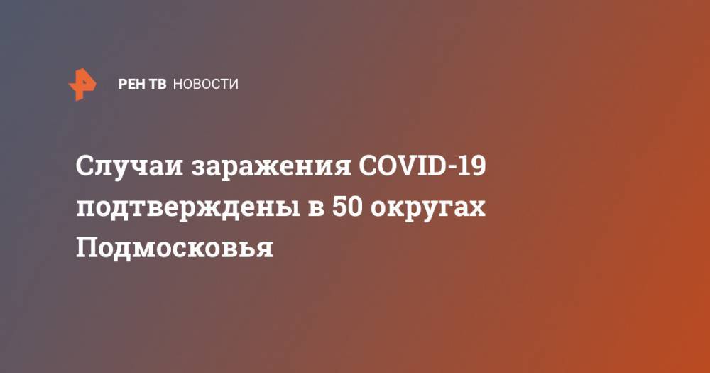 Случаи заражения COVID-19 подтверждены в 50 округах Подмосковья - ren.tv - Московская обл. - Красногорск