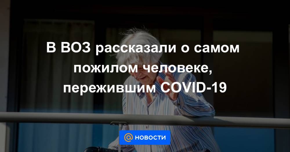 В ВОЗ рассказали о самом пожилом человеке, пережившим COVID-19 - news.mail.ru - Голландия - провинция Южная