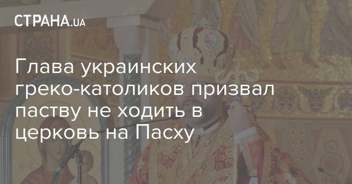 Глава украинских греко-католиков призвал паству не ходить в церковь на Пасху - strana.ua - Украина