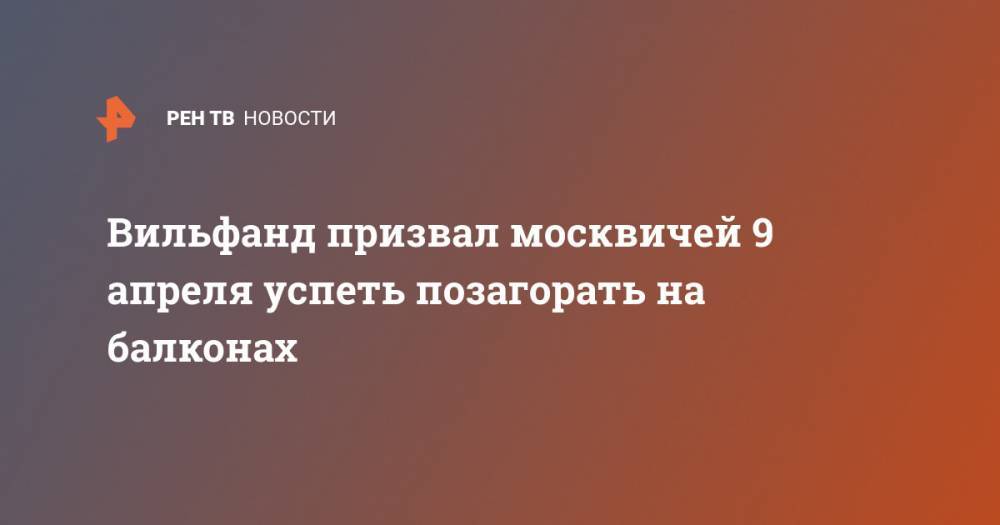 Роман Вильфанд - Вильфанд призвал москвичей 9 апреля успеть позагорать на балконах - ren.tv - Россия