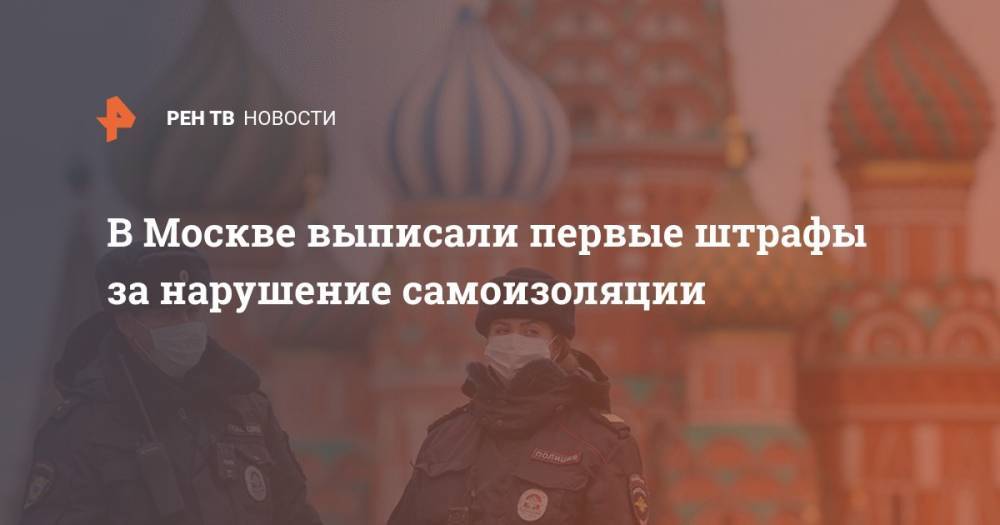 В Москве выписали первые штрафы за нарушение самоизоляции - ren.tv - Москва - Киев - Голландия