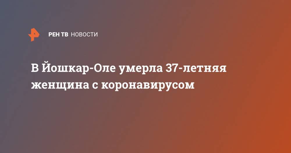 В Йошкар-Оле умерла 37-летняя женщина с коронавирусом - ren.tv - Россия - республика Марий Эл