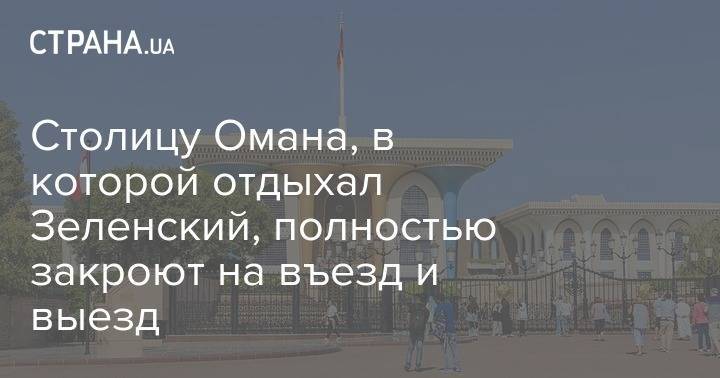 Столицу Омана, в которой отдыхал Зеленский, полностью закроют на въезд и выезд - strana.ua - Оман - Маскат