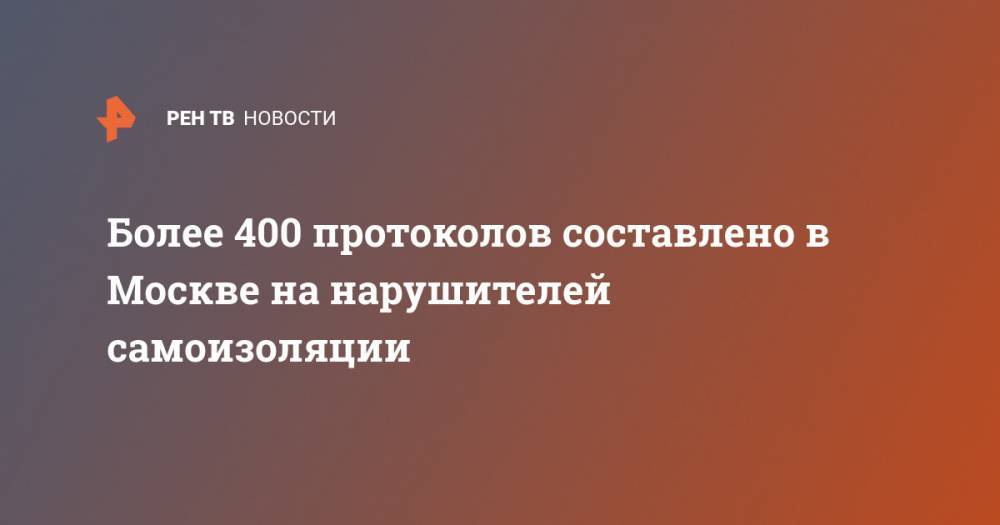Владимир Васенин - Более 400 протоколов составлено в Москве на нарушителей самоизоляции - ren.tv - Россия - Москва