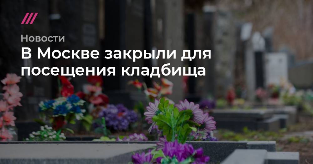 В Москве закрыли для посещения кладбища - tvrain.ru - Москва