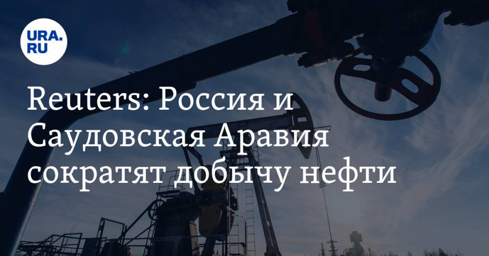 Reuters: Россия и Саудовская Аравия сократят добычу нефти - ura.news - Россия - Саудовская Аравия