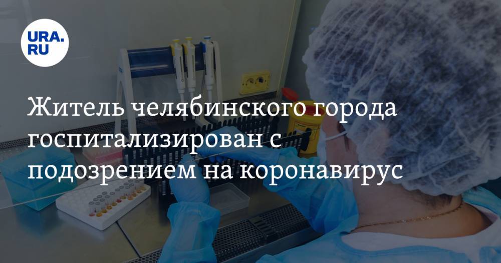 Житель челябинского города госпитализирован с подозрением на коронавирус - ura.news - Челябинская обл.