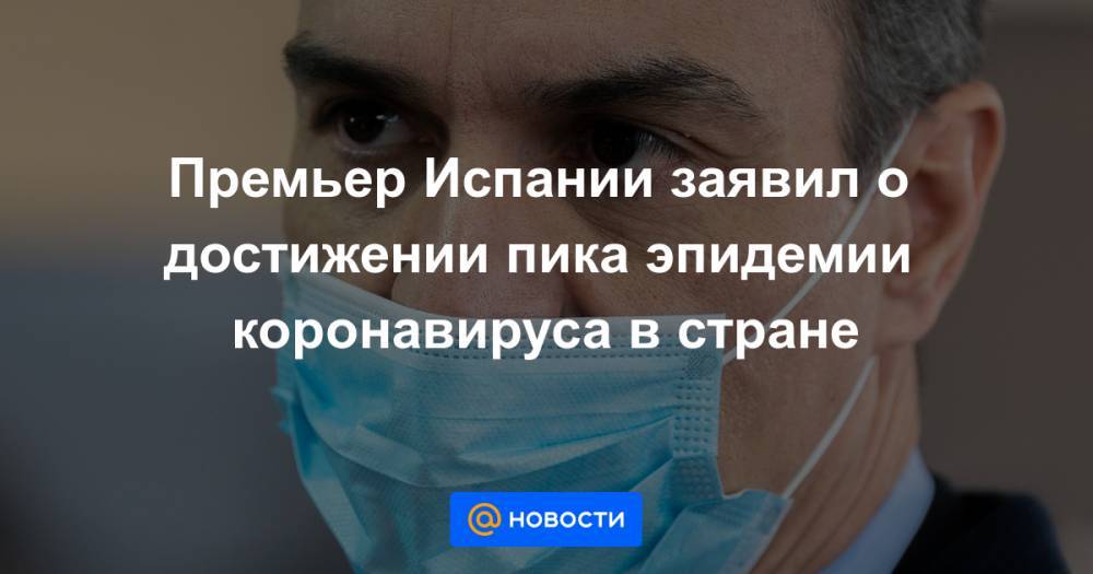 Премьер Испании заявил о достижении пика эпидемии коронавируса в стране - news.mail.ru - Испания
