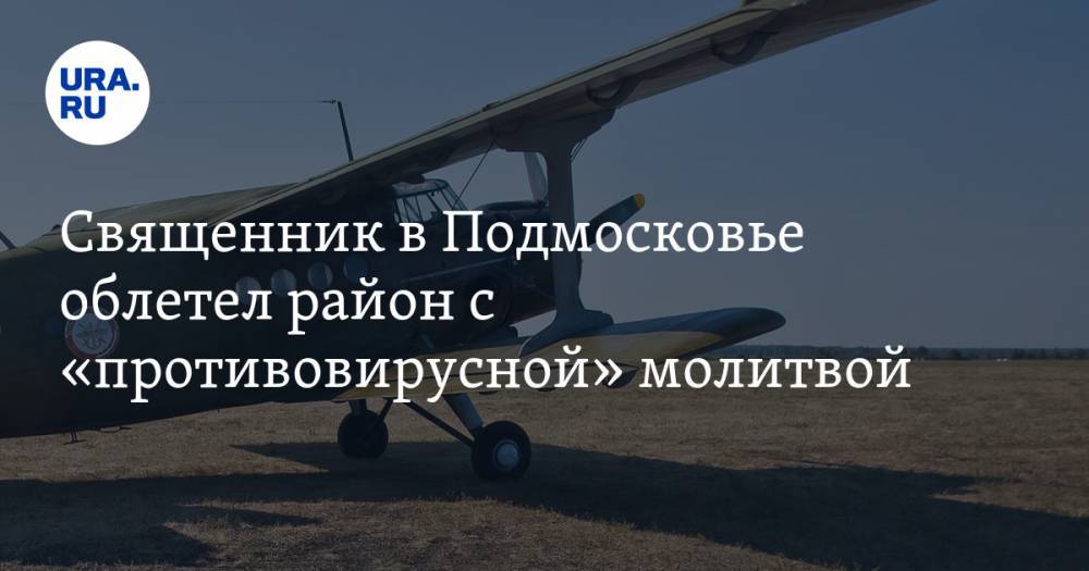 Священник в Подмосковье облетел район с «противовирусной» молитвой - ura.news - Московская обл.