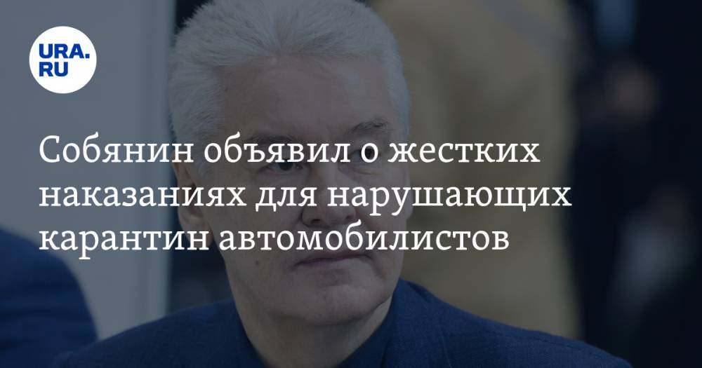 Сергей Собянин - Собянин объявил о жестких наказаниях для нарушающих карантин автомобилистов - ura.news - Москва