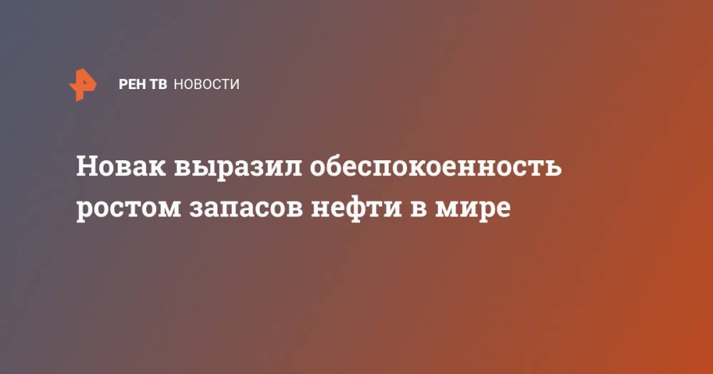 Александр Новак - Новак выразил обеспокоенность ростом запасов нефти в мире - ren.tv - Россия