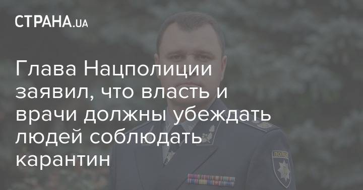 Игорь Клименко - Глава Нацполиции заявил, что власть и врачи должны убеждать людей соблюдать карантин - strana.ua - Украина